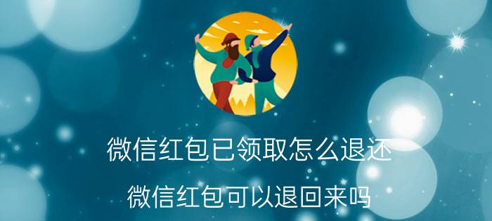 微信红包已领取怎么退还 微信红包可以退回来吗？